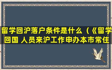 留学回沪落户条件是什么（《留学回国 人员来沪工作申办本市常住户口实施细则》）
